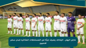 عاجل اليوم.. الزمالك يصرف جزءًا من المستحقات المتأخرة كبدل سكن للاعبين